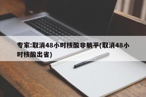 专家:取消48小时核酸非躺平(取消48小时核酸出省)