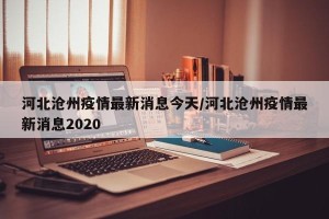 河北沧州疫情最新消息今天/河北沧州疫情最新消息2020