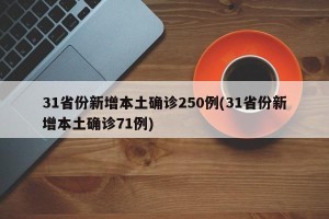 31省份新增本土确诊250例(31省份新增本土确诊71例)