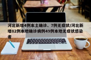 河北新增4例本土确诊、7例无症状/河北新增82例本地确诊病例49例本地无症状感染者