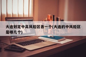 大连划定中高风险区各一个(大连的中风险区是哪几个)