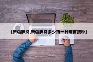 【新疆肺炎,新疆肺炎多少钱一针疫苗接种】