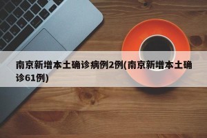 南京新增本土确诊病例2例(南京新增本土确诊61例)