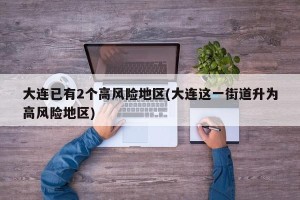 大连已有2个高风险地区(大连这一街道升为高风险地区)