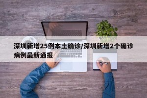 深圳新增25例本土确诊/深圳新增2个确诊病例最新通报