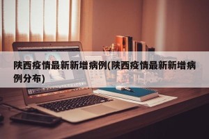 陕西疫情最新新增病例(陕西疫情最新新增病例分布)