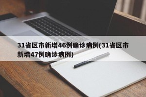31省区市新增46例确诊病例(31省区市新增47例确诊病例)