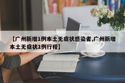 【广州新增1例本土无症状感染者,广州新增本土无症状1例行程】