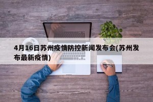 4月16日苏州疫情防控新闻发布会(苏州发布最新疫情)