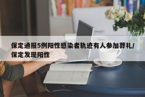 保定通报5例阳性感染者轨迹有人参加葬礼/保定发现阳性