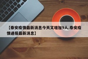 【泰安疫情最新消息今天又增加9人,泰安疫情通报最新消息】