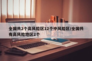 全国共2个高风险区12个中风险区/全国共有高风险地区2个