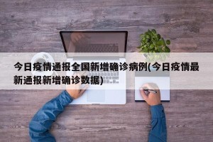 今日疫情通报全国新增确诊病例(今日疫情最新通报新增确诊数据)