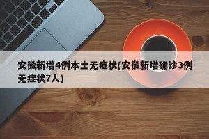 安徽新增4例本土无症状(安徽新增确诊3例无症状7人)