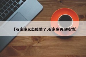 【石家庄又出疫情了,石家庄再现疫情】