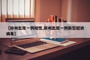 【郑州出现一例阳性,郑州出现一例新型冠状病毒】