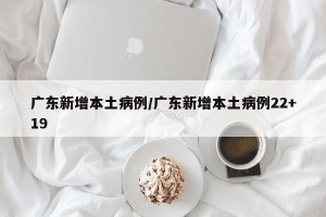 广东新增本土病例/广东新增本土病例22+19