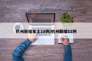 杭州新增本土18例/杭州新增11例