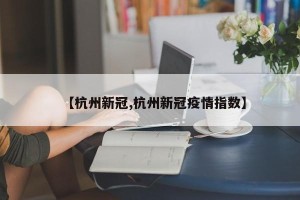 【杭州新冠,杭州新冠疫情指数】