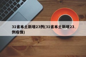 31省本土新增23例(31省本土新增23例疫情)