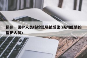 扬州一医护人员核检现场被感染(扬州疫情的医护人员)