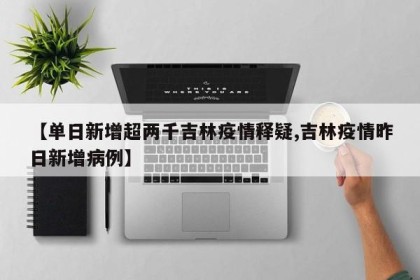【单日新增超两千吉林疫情释疑,吉林疫情昨日新增病例】