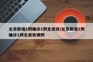 北京新增1例确诊1例无症状/北京新增1例确诊1例无症状病例