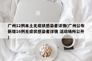 广州12例本土无症状感染者详情(广州公布新增16例无症状感染者详情 活动场所公开)