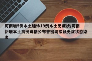 河南增5例本土确诊19例本土无症状/河南新增本土病例详情公布曾密切接触无症状感染者
