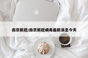 南京新冠/南京新冠病毒最新消息今天