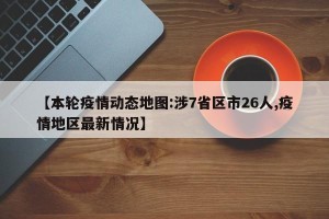 【本轮疫情动态地图:涉7省区市26人,疫情地区最新情况】