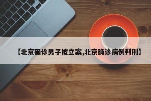 【北京确诊男子被立案,北京确诊病例判刑】