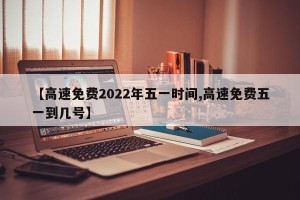 【高速免费2022年五一时间,高速免费五一到几号】