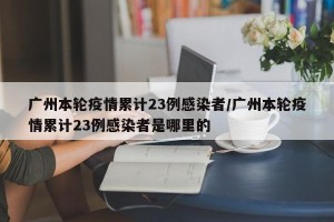 广州本轮疫情累计23例感染者/广州本轮疫情累计23例感染者是哪里的