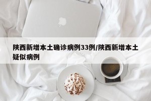 陕西新增本土确诊病例33例/陕西新增本土疑似病例