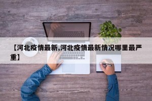 【河北疫情最新,河北疫情最新情况哪里最严重】