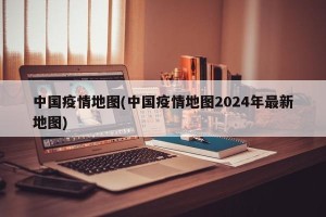 中国疫情地图(中国疫情地图2024年最新地图)