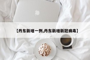 【丹东新增一例,丹东新增新冠病毒】