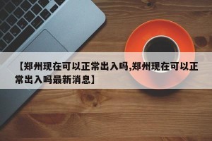 【郑州现在可以正常出入吗,郑州现在可以正常出入吗最新消息】