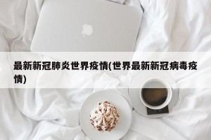 最新新冠肺炎世界疫情(世界最新新冠病毒疫情)