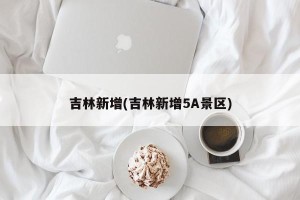 吉林新增(吉林新增5A景区)