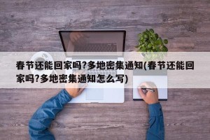 春节还能回家吗?多地密集通知(春节还能回家吗?多地密集通知怎么写)