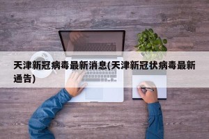 天津新冠病毒最新消息(天津新冠状病毒最新通告)