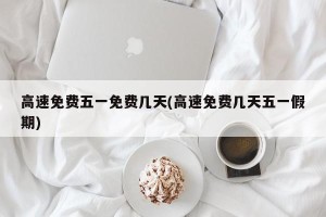 高速免费五一免费几天(高速免费几天五一假期)