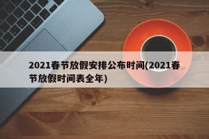 2021春节放假安排公布时间(2021春节放假时间表全年)