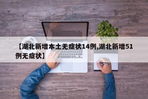 【湖北新增本土无症状14例,湖北新增51例无症状】