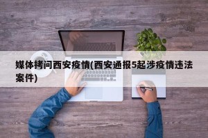 媒体拷问西安疫情(西安通报5起涉疫情违法案件)