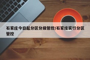 石家庄今日起分区分级管控/石家庄实行分区管控