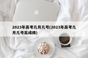 2023年高考几月几号(2023年高考几月几号出成绩)