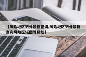 【风险地区划分最新查询,风险地区划分最新查询风险区域图等级划】